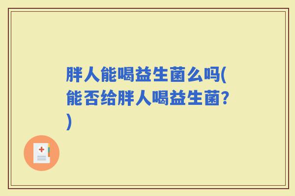 胖人能喝益生菌么吗(能否给胖人喝益生菌?) 胖人能喝益生菌么吗(能否给胖人喝益生菌?)