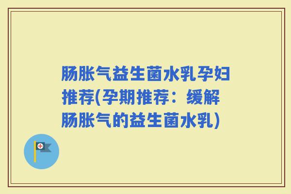肠益生菌水乳孕妇推荐(孕期推荐：缓解肠的益生菌水乳)