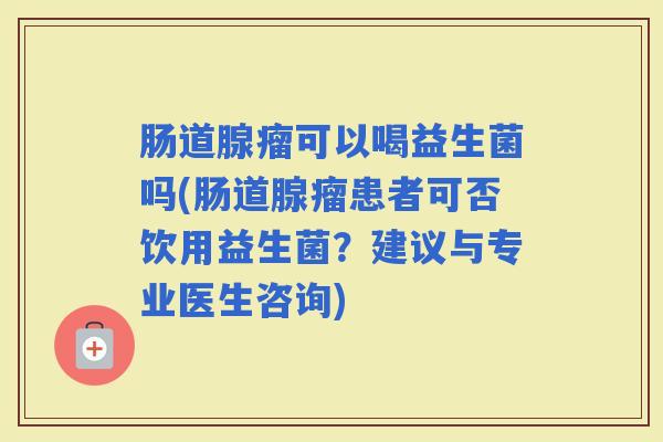 肠道腺瘤可以喝益生菌吗(肠道腺瘤患者可否饮用益生菌?建议与专业医生咨询) 肠道腺瘤可以喝益生菌吗(肠道腺瘤患者可否饮用益生菌?建议与专业医生咨询)