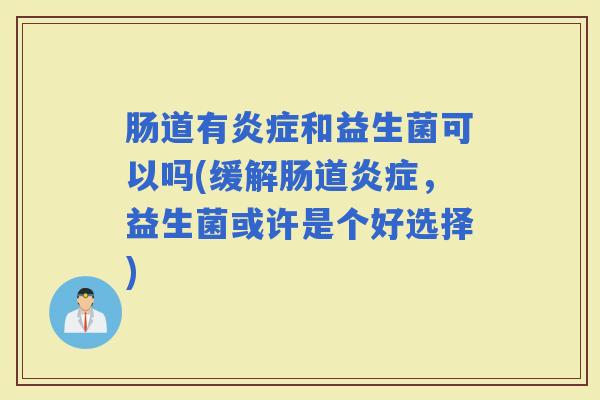 肠道有和益生菌可以吗(缓解肠道,益生菌或许是个好选择) 肠道有和益生菌可以吗(缓解肠道,益生菌或许是个好选择)