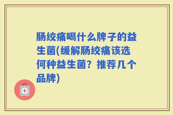 肠绞痛喝什么牌子的益生菌(缓解肠绞痛该选何种益生菌?推荐几个品牌) 肠绞痛喝什么牌子的益生菌(缓解肠绞痛该选何种益生菌?推荐几个品牌)