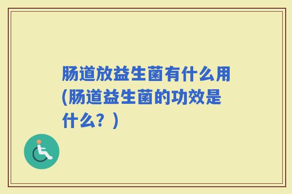 肠道放益生菌有什么用(肠道益生菌的功效是什么?) 肠道放益生菌有什么用(肠道益生菌的功效是什么?)