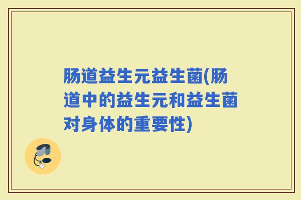 肠道益生元益生菌(肠道中的益生元和益生菌对身体的重要性) 肠道益生元益生菌(肠道中的益生元和益生菌对身体的重要性)