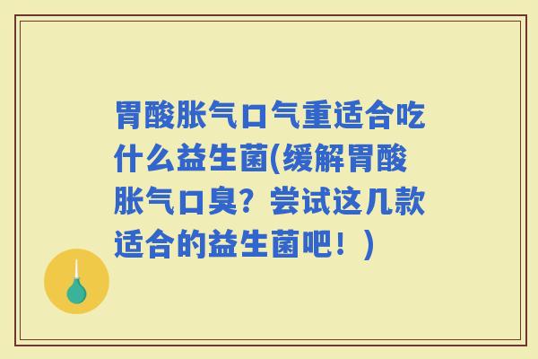 胃酸口气重适合吃什么益生菌(缓解胃酸?尝试这几款适合的益生菌吧!) 胃酸口气重适合吃什么益生菌(缓解胃酸?尝试这几款适合的益生菌吧!)