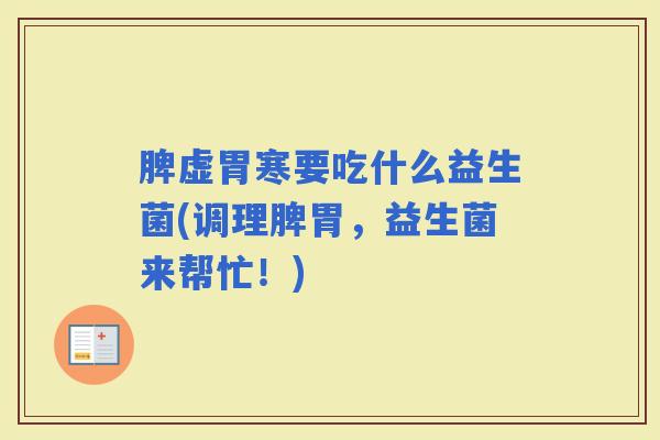 脾虚胃寒要吃什么益生菌(调理脾胃,益生菌来帮忙!) 脾虚胃寒要吃什么益生菌(调理脾胃,益生菌来帮忙!)