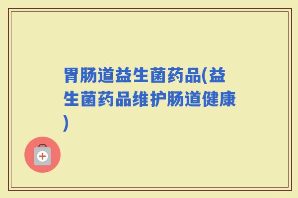 道益生菌药品(益生菌药品维护肠道健康) 道益生菌药品(益生菌药品维护肠道健康)