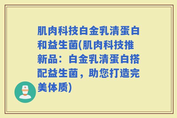 肌肉科技白金乳清蛋白和益生菌(肌肉科技推新品：白金乳清蛋白搭配益生菌，助您打造完美体质)