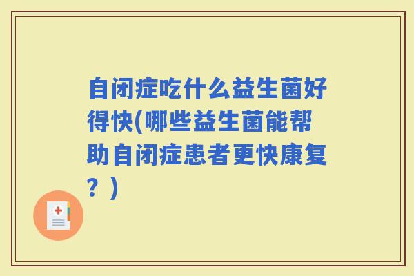 自闭症吃什么益生菌好得快(哪些益生菌能帮助自闭症患者更快康复?) 自闭症吃什么益生菌好得快(哪些益生菌能帮助自闭症患者更快康复?)