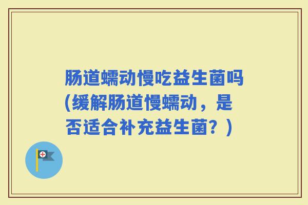 肠道蠕动慢吃益生菌吗(缓解肠道慢蠕动,是否适合补充益生菌?) 肠道蠕动慢吃益生菌吗(缓解肠道慢蠕动,是否适合补充益生菌?)