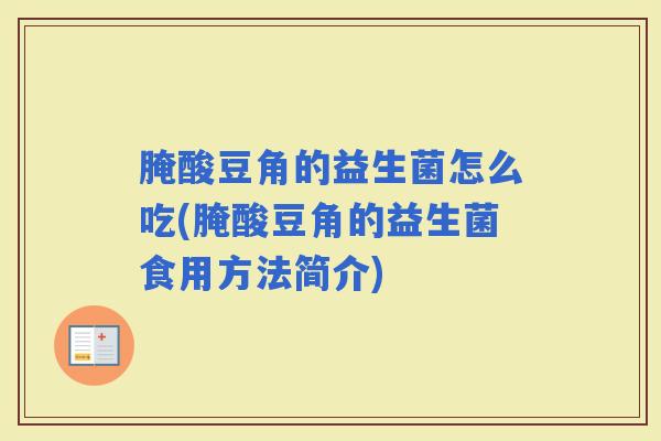 腌酸豆角的益生菌怎么吃(腌酸豆角的益生菌食用方法简介) 腌酸豆角的益生菌怎么吃(腌酸豆角的益生菌食用方法简介)