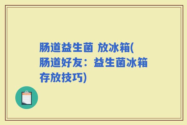 肠道益生菌 放冰箱(肠道好友:益生菌冰箱存放技巧) 肠道益生菌 放冰箱(肠道好友:益生菌冰箱存放技巧)
