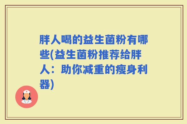 胖人喝的益生菌粉有哪些(益生菌粉推荐给胖人：助你减重的瘦身利器)