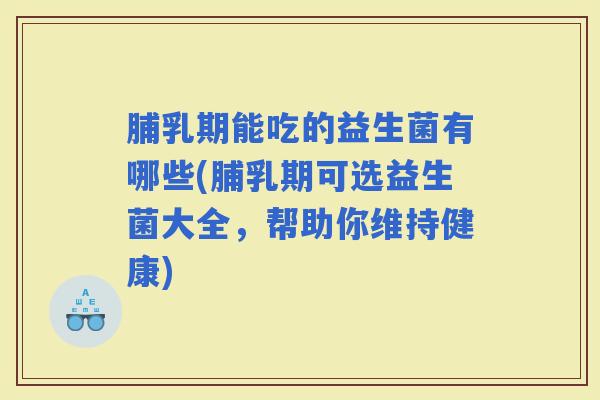 脯乳期能吃的益生菌有哪些(脯乳期可选益生菌大全,帮助你维持健康) 脯乳期能吃的益生菌有哪些(脯乳期可选益生菌大全,帮助你维持健康)