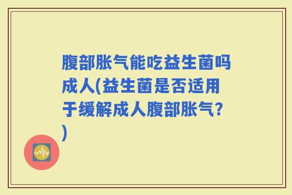 腹部能吃益生菌吗成人(益生菌是否适用于缓解成人腹部？)