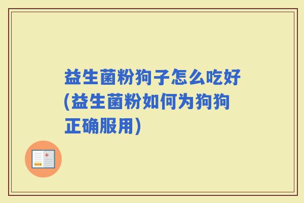 益生菌粉狗子怎么吃好(益生菌粉如何为狗狗正确服用) 益生菌粉狗子怎么吃好(益生菌粉如何为狗狗正确服用)