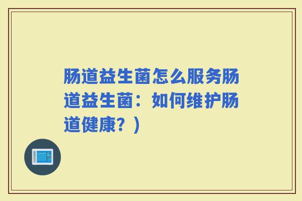 肠道益生菌怎么服务肠道益生菌:如何维护肠道健康?) 肠道益生菌怎么服务肠道益生菌:如何维护肠道健康?)