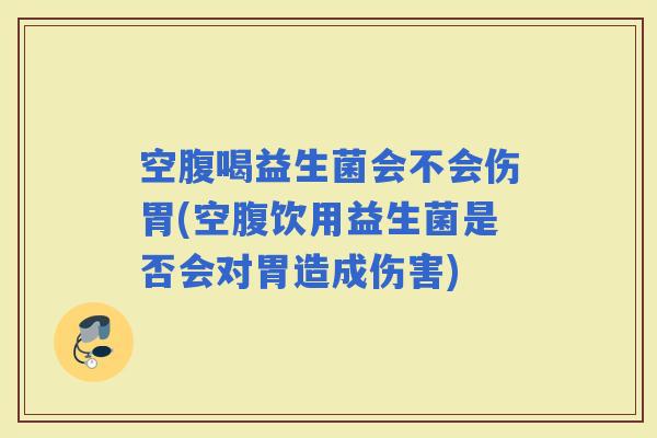 空腹喝益生菌会不会伤胃(空腹饮用益生菌是否会对胃造成伤害)