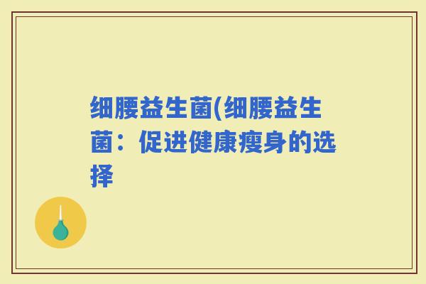 细腰益生菌(细腰益生菌:促进健康瘦身的选择 细腰益生菌(细腰益生菌:促进健康瘦身的选择