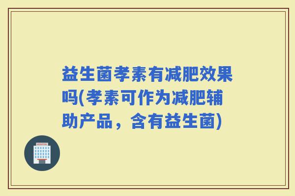 益生菌孝素有效果吗(孝素可作为辅助产品,含有益生菌) 益生菌孝素有效果吗(孝素可作为辅助产品,含有益生菌)