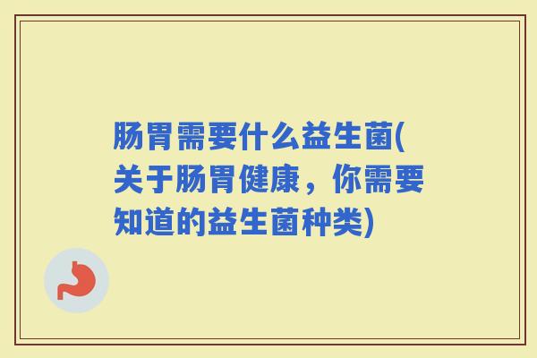 肠胃需要什么益生菌(关于肠胃健康,你需要知道的益生菌种类) 肠胃需要什么益生菌(关于肠胃健康,你需要知道的益生菌种类)