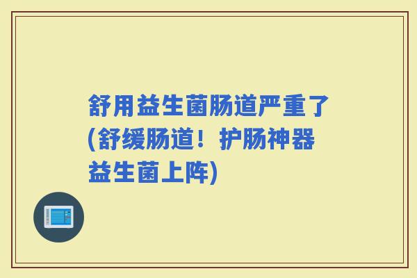 舒用益生菌肠道严重了(舒缓肠道！护肠神器益生菌上阵)
