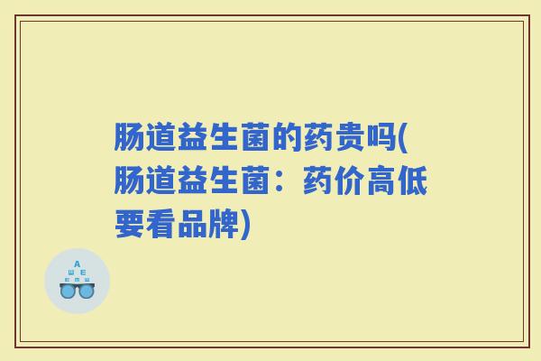 肠道益生菌的药贵吗(肠道益生菌:药价高低要看品牌) 肠道益生菌的药贵吗(肠道益生菌:药价高低要看品牌)