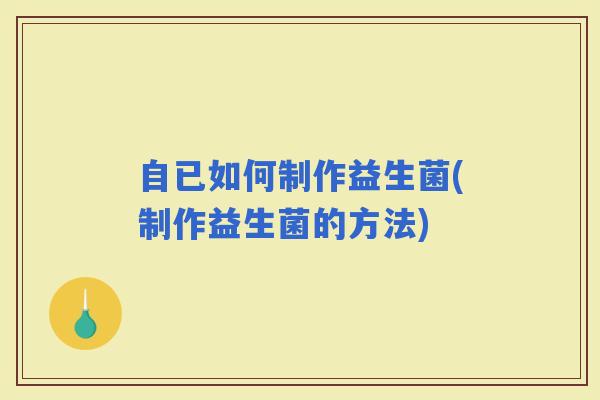 自已如何制作益生菌(制作益生菌的方法) 自已如何制作益生菌(制作益生菌的方法)
