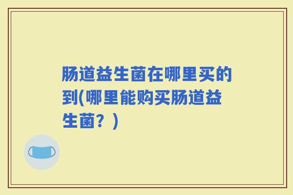 肠道益生菌在哪里买的到(哪里能购买肠道益生菌？)