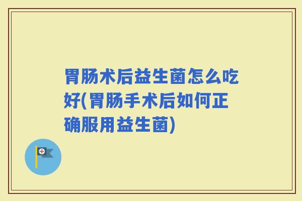术后益生菌怎么吃好(手术后如何正确服用益生菌) 术后益生菌怎么吃好(手术后如何正确服用益生菌)