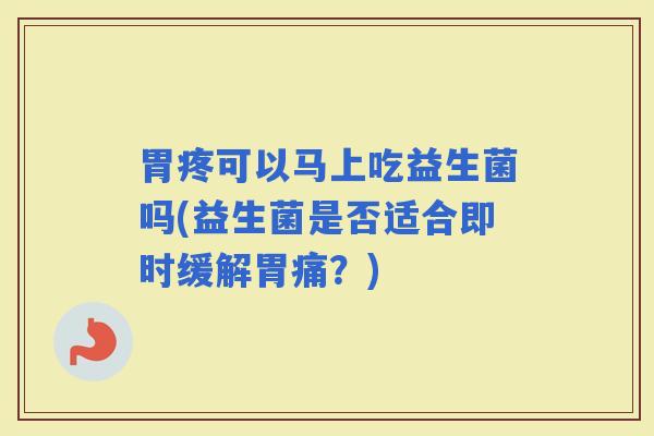 胃疼可以马上吃益生菌吗(益生菌是否适合即时缓解胃痛?) 胃疼可以马上吃益生菌吗(益生菌是否适合即时缓解胃痛?)