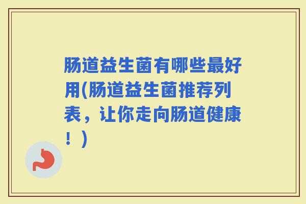 肠道益生菌有哪些好用(肠道益生菌推荐列表，让你走向肠道健康！)