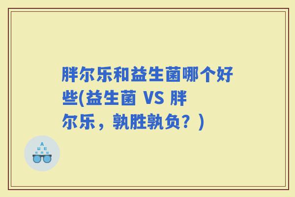 胖尔乐和益生菌哪个好些(益生菌 VS 胖尔乐,孰胜孰负?) 胖尔乐和益生菌哪个好些(益生菌 VS 胖尔乐,孰胜孰负?)