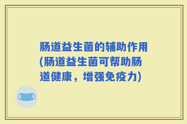 肠道益生菌的辅助作用(肠道益生菌可帮助肠道健康,增强力) 肠道益生菌的辅助作用(肠道益生菌可帮助肠道健康,增强力)