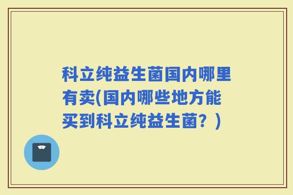 科立纯益生菌国内哪里有卖(国内哪些地方能买到科立纯益生菌？)