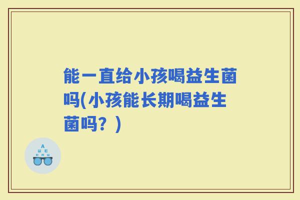 能一直给小孩喝益生菌吗(小孩能长期喝益生菌吗?) 能一直给小孩喝益生菌吗(小孩能长期喝益生菌吗?)