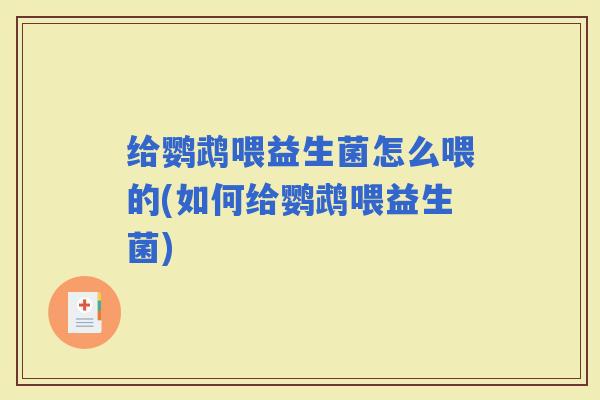 给鹦鹉喂益生菌怎么喂的(如何给鹦鹉喂益生菌)