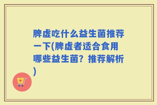 脾虚吃什么益生菌推荐一下(脾虚者适合食用哪些益生菌?推荐解析) 脾虚吃什么益生菌推荐一下(脾虚者适合食用哪些益生菌?推荐解析)