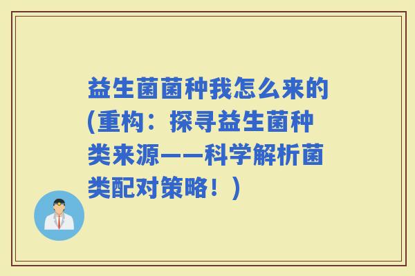 益生菌菌种我怎么来的(重构：探寻益生菌种类来源——科学解析菌类配对策略！)