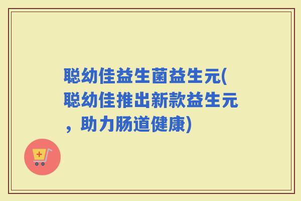 聪幼佳益生菌益生元(聪幼佳推出新款益生元，助力肠道健康)