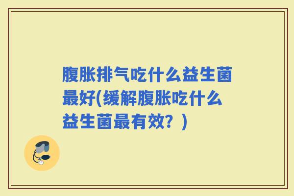 排气吃什么益生菌好(缓解吃什么益生菌有效?) 排气吃什么益生菌好(缓解吃什么益生菌有效?)