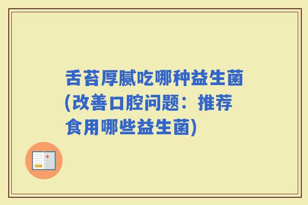 舌苔厚腻吃哪种益生菌(改善口腔问题：推荐食用哪些益生菌)