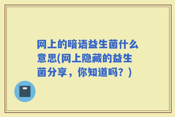 网上的暗语益生菌什么意思(网上隐藏的益生菌分享,你知道吗?) 网上的暗语益生菌什么意思(网上隐藏的益生菌分享,你知道吗?)