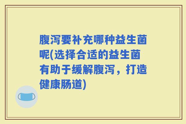 要补充哪种益生菌呢(选择合适的益生菌有助于缓解，打造健康肠道)