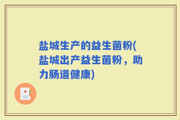 盐城生产的益生菌粉(盐城出产益生菌粉，助力肠道健康)