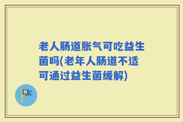 老人肠道可吃益生菌吗(老年人肠道不适可通过益生菌缓解)