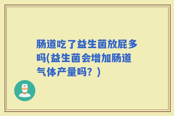 肠道吃了益生菌放屁多吗(益生菌会增加肠道气体产量吗？)