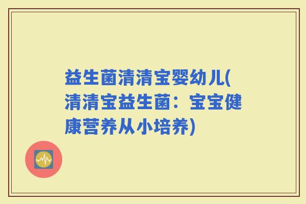 益生菌清清宝婴幼儿(清清宝益生菌:宝宝健康营养从小培养) 益生菌清清宝婴幼儿(清清宝益生菌:宝宝健康营养从小培养)