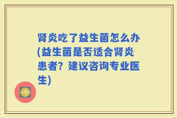 炎吃了益生菌怎么办(益生菌是否适合炎患者？建议咨询专业医生)
