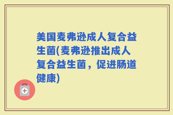 美国麦弗逊成人复合益生菌(麦弗逊推出成人复合益生菌,促进肠道健康) 美国麦弗逊成人复合益生菌(麦弗逊推出成人复合益生菌,促进肠道健康)