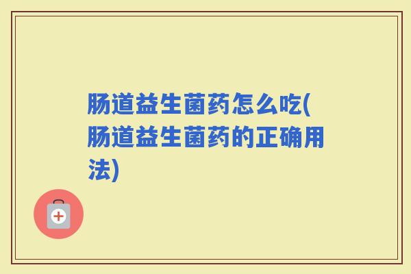 肠道益生菌药怎么吃(肠道益生菌药的正确用法) 肠道益生菌药怎么吃(肠道益生菌药的正确用法)